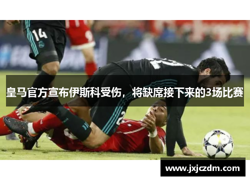 皇马官方宣布伊斯科受伤，将缺席接下来的3场比赛