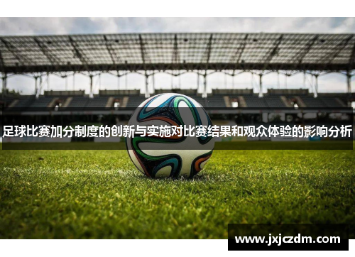 足球比赛加分制度的创新与实施对比赛结果和观众体验的影响分析
