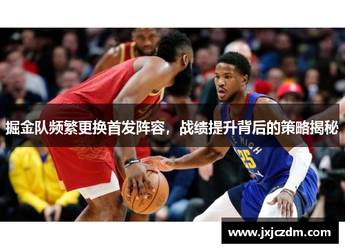 掘金队频繁更换首发阵容，战绩提升背后的策略揭秘