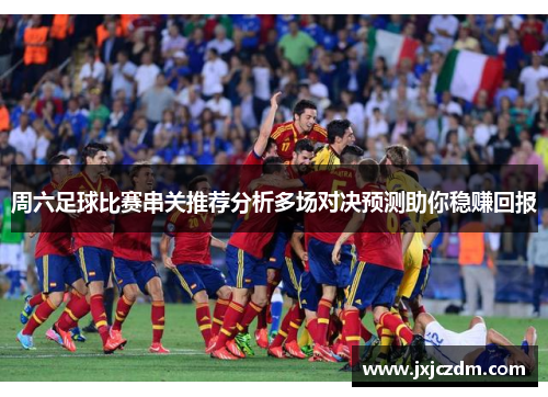 周六足球比赛串关推荐分析多场对决预测助你稳赚回报