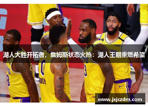 湖人大胜开拓者，詹姆斯状态火热：湖人王朝重燃希望