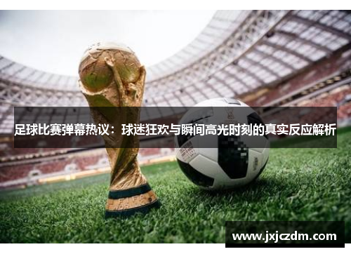 足球比赛弹幕热议：球迷狂欢与瞬间高光时刻的真实反应解析