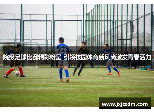 院级足球比赛精彩纷呈 引领校园体育新风尚激发青春活力