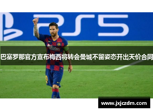 巴塞罗那官方宣布梅西将转会曼城不留姿态开出天价合同