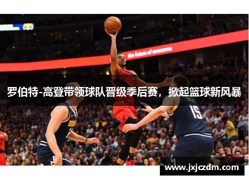 罗伯特-高登带领球队晋级季后赛，掀起篮球新风暴