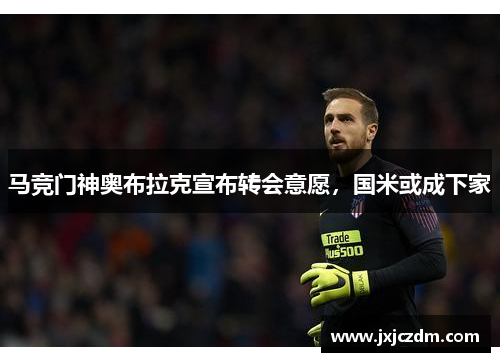 马竞门神奥布拉克宣布转会意愿，国米或成下家