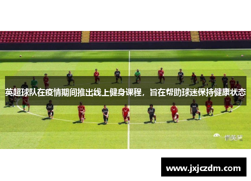 英超球队在疫情期间推出线上健身课程，旨在帮助球迷保持健康状态