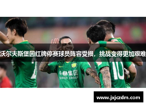 沃尔夫斯堡因红牌停赛球员阵容受损，挑战变得更加艰难