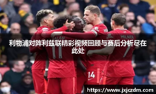 利物浦对阵利兹联精彩视频回顾与赛后分析尽在此处