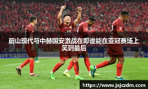 蔚山现代与中赫国安激战在即谁能在亚冠赛场上笑到最后