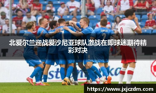 北爱尔兰迎战爱沙尼亚球队激战在即球迷期待精彩对决