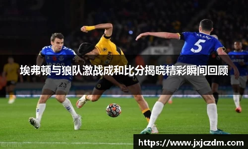 埃弗顿与狼队激战成和比分揭晓精彩瞬间回顾