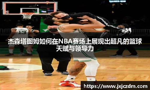 杰森塔图姆如何在NBA赛场上展现出超凡的篮球天赋与领导力