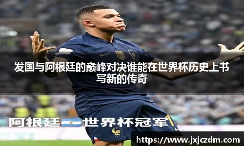 发国与阿根廷的巅峰对决谁能在世界杯历史上书写新的传奇