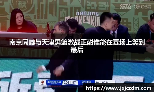 南京同曦与天津男篮激战正酣谁能在赛场上笑到最后