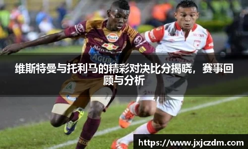 维斯特曼与托利马的精彩对决比分揭晓，赛事回顾与分析