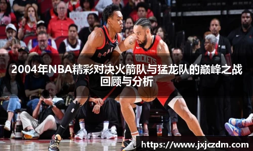2004年NBA精彩对决火箭队与猛龙队的巅峰之战回顾与分析