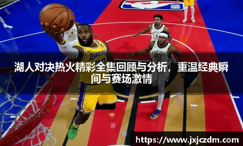 湖人对决热火精彩全集回顾与分析，重温经典瞬间与赛场激情