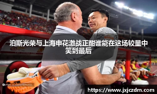 泊斯光荣与上海申花激战正酣谁能在这场较量中笑到最后