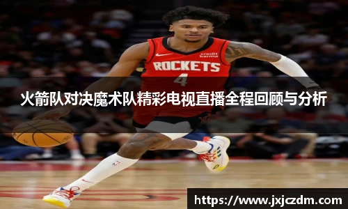 火箭队对决魔术队精彩电视直播全程回顾与分析