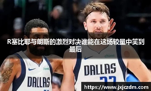 R塞比耶与朗斯的激烈对决谁能在这场较量中笑到最后