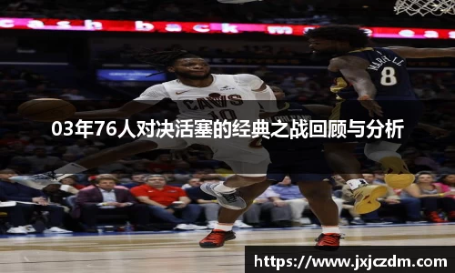 03年76人对决活塞的经典之战回顾与分析