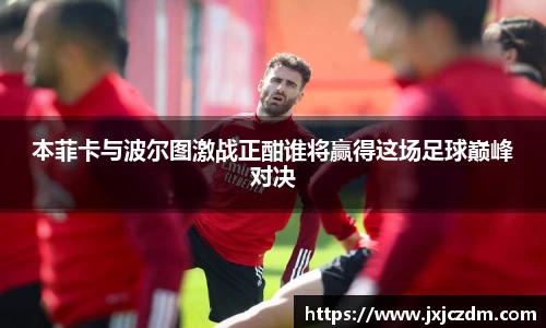 本菲卡与波尔图激战正酣谁将赢得这场足球巅峰对决