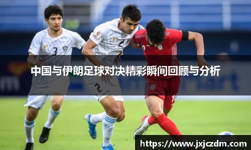 中国与伊朗足球对决精彩瞬间回顾与分析