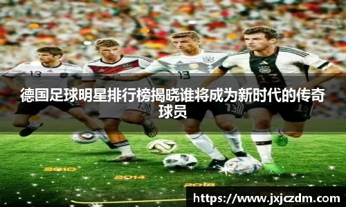 德国足球明星排行榜揭晓谁将成为新时代的传奇球员