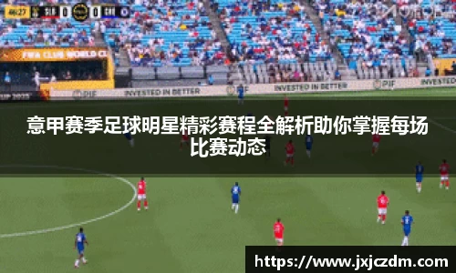 意甲赛季足球明星精彩赛程全解析助你掌握每场比赛动态