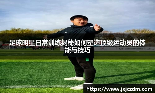 足球明星日常训练揭秘如何塑造顶级运动员的体能与技巧