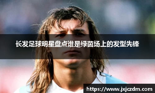 长发足球明星盘点谁是绿茵场上的发型先锋