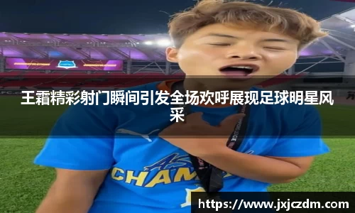 王霜精彩射门瞬间引发全场欢呼展现足球明星风采