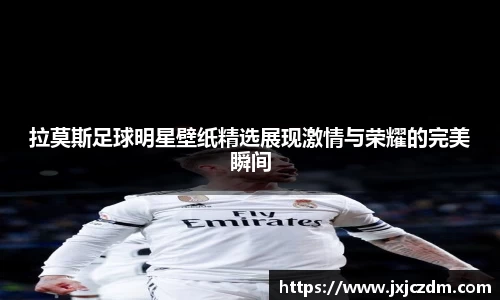 拉莫斯足球明星壁纸精选展现激情与荣耀的完美瞬间