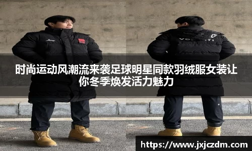 时尚运动风潮流来袭足球明星同款羽绒服女装让你冬季焕发活力魅力