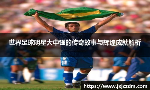 世界足球明星大中锋的传奇故事与辉煌成就解析