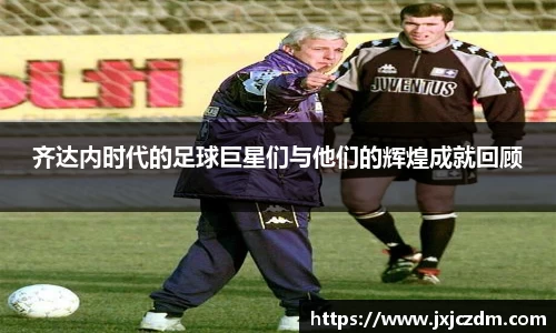 齐达内时代的足球巨星们与他们的辉煌成就回顾